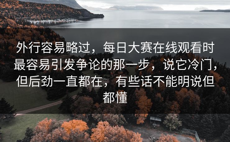 外行容易略过,每日大赛在线观看时最容易引发争论的那一步,说它冷门,但后劲一直都在,有些话不能明说但都懂 外行容易略过,每日大赛在线观看时最容易引发争论的那一步,说它冷门,但后劲一直都在,有些话不能明说但都懂