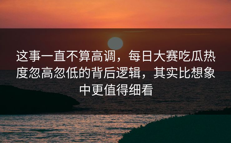 这事一直不算高调,每日大赛吃瓜热度忽高忽低的背后逻辑,其实比想象中更值得细看 这事一直不算高调,每日大赛吃瓜热度忽高忽低的背后逻辑,其实比想象中更值得细看