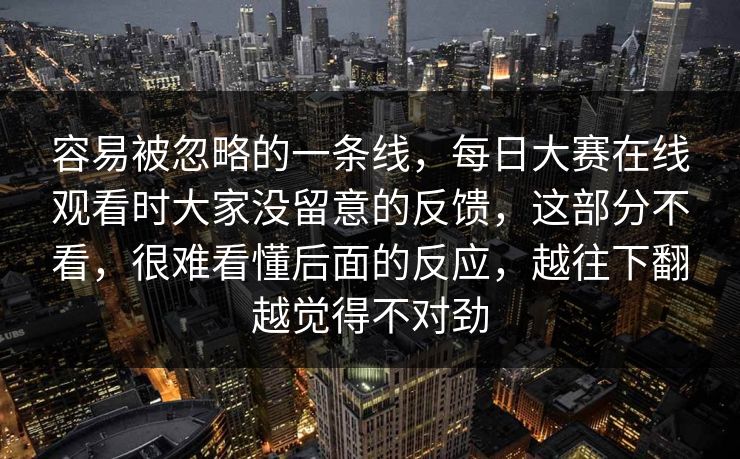 容易被忽略的一条线,每日大赛在线观看时大家没留意的反馈,这部分不看,很难看懂后面的反应,越往下翻越觉得不对劲 容易被忽略的一条线,每日大赛在线观看时大家没留意的反馈,这部分不看,很难看懂后面的反应,越往下翻越觉得不对劲