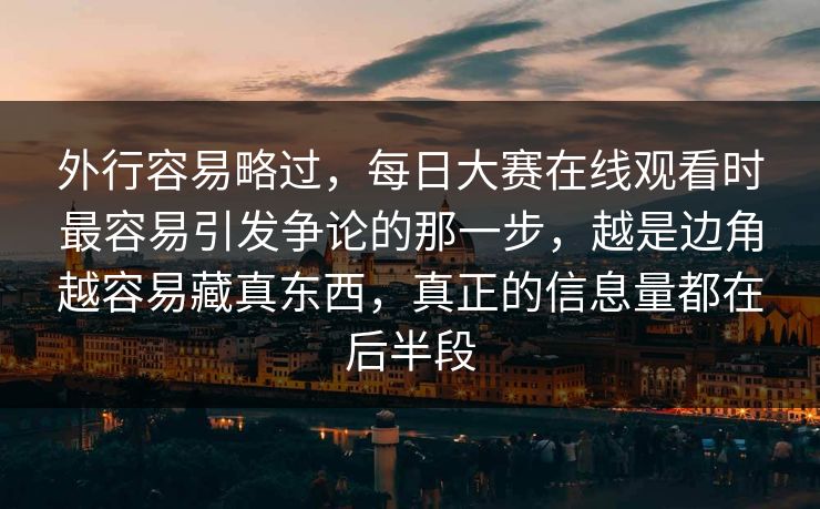 外行容易略过，每日大赛在线观看时最容易引发争论的那一步，越是边角越容易藏真东西，真正的信息量都在后半段