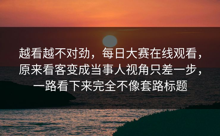越看越不对劲,每日大赛在线观看,原来看客变成当事人视角只差一步,一路看下来完全不像套路标题 越看越不对劲,每日大赛在线观看,原来看客变成当事人视角只差一步,一路看下来完全不像套路标题