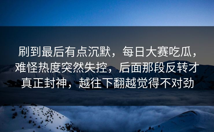 刷到最后有点沉默，每日大赛吃瓜，难怪热度突然失控，后面那段反转才真正封神，越往下翻越觉得不对劲