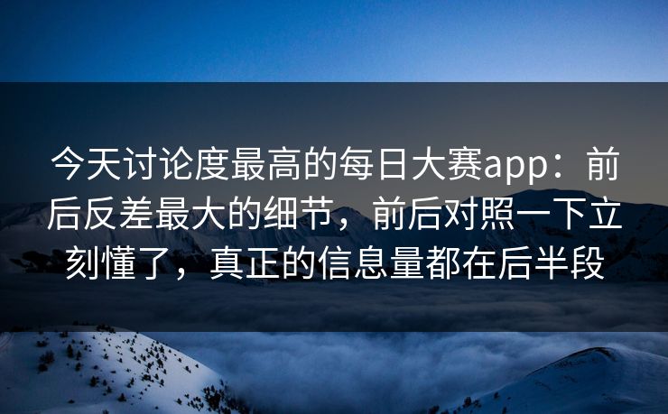 今天讨论度最高的每日大赛app:前后反差最大的细节,前后对照一下立刻懂了,真正的信息量都在后半段 今天讨论度最高的每日大赛app:前后反差最大的细节,前后对照一下立刻懂了,真正的信息量都在后半段