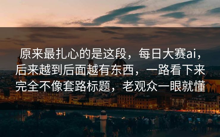 原来最扎心的是这段,每日大赛ai,后来越到后面越有东西,一路看下来完全不像套路标题,老观众一眼就懂 原来最扎心的是这段,每日大赛ai,后来越到后面越有东西,一路看下来完全不像套路标题,老观众一眼就懂