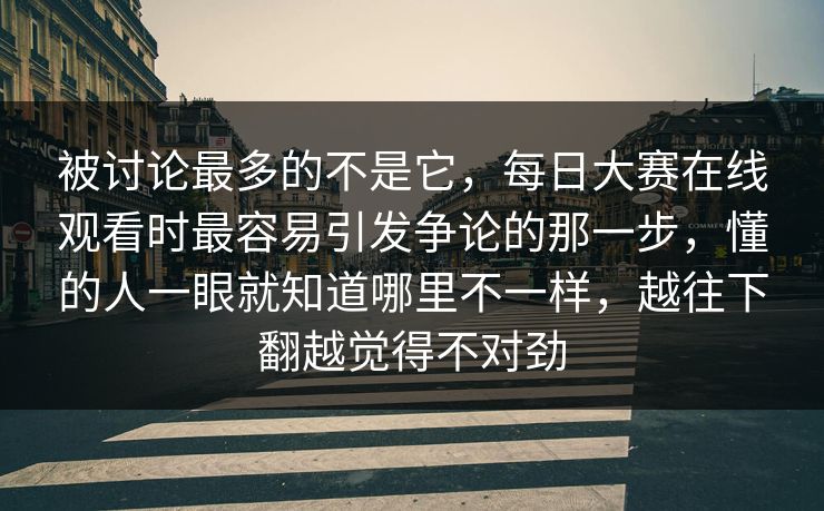 被讨论最多的不是它，每日大赛在线观看时最容易引发争论的那一步，懂的人一眼就知道哪里不一样，越往下翻越觉得不对劲