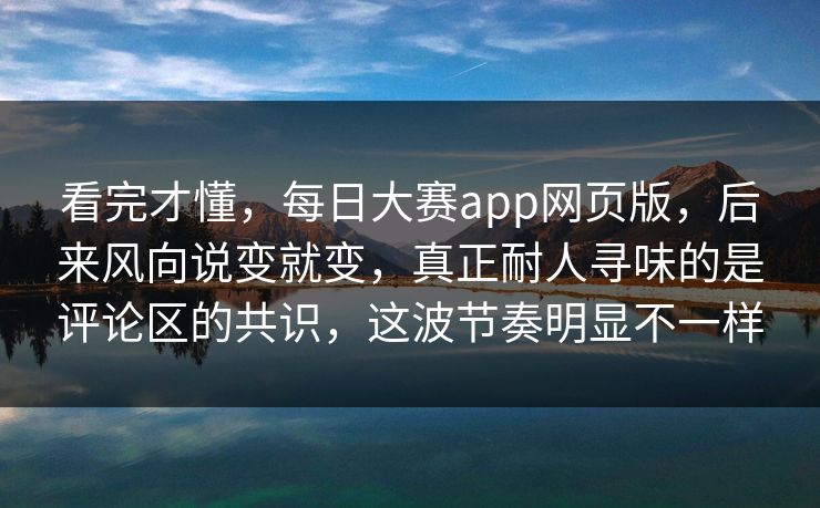看完才懂,每日大赛app网页版,后来风向说变就变,真正耐人寻味的是评论区的共识,这波节奏明显不一样 看完才懂,每日大赛app网页版,后来风向说变就变,真正耐人寻味的是评论区的共识,这波节奏明显不一样