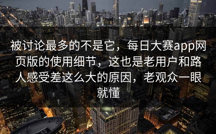 被讨论最多的不是它,每日大赛app网页版的使用细节,这也是老用户和路人感受差这么大的原因,老观众一眼就懂 被讨论最多的不是它,每日大赛app网页版的使用细节,这也是老用户和路人感受差这么大的原因,老观众一眼就懂