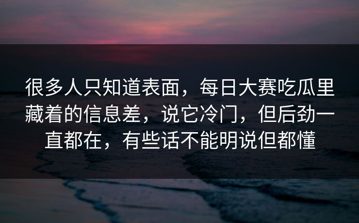 很多人只知道表面,每日大赛吃瓜里藏着的信息差,说它冷门,但后劲一直都在,有些话不能明说但都懂 很多人只知道表面,每日大赛吃瓜里藏着的信息差,说它冷门,但后劲一直都在,有些话不能明说但都懂