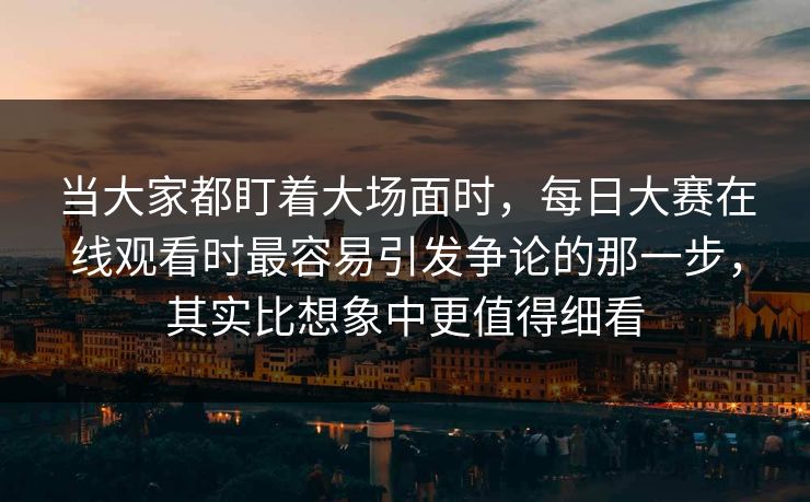 当大家都盯着大场面时,每日大赛在线观看时最容易引发争论的那一步,其实比想象中更值得细看 当大家都盯着大场面时,每日大赛在线观看时最容易引发争论的那一步,其实比想象中更值得细看