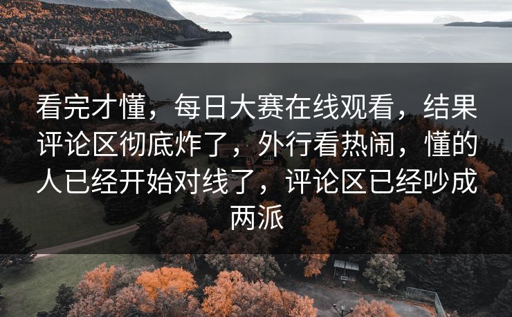 看完才懂,每日大赛在线观看,结果评论区彻底炸了,外行看热闹,懂的人已经开始对线了,评论区已经吵成两派 看完才懂,每日大赛在线观看,结果评论区彻底炸了,外行看热闹,懂的人已经开始对线了,评论区已经吵成两派