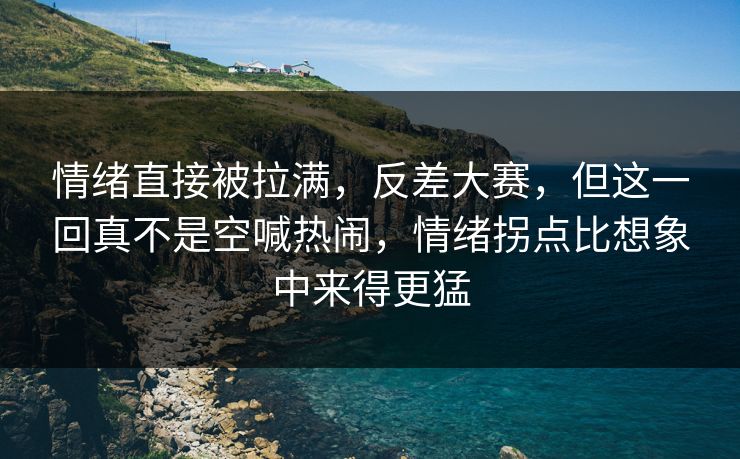 情绪直接被拉满,反差大赛,但这一回真不是空喊热闹,情绪拐点比想象中来得更猛 情绪直接被拉满,反差大赛,但这一回真不是空喊热闹,情绪拐点比想象中来得更猛