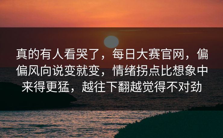 真的有人看哭了,每日大赛官网,偏偏风向说变就变,情绪拐点比想象中来得更猛,越往下翻越觉得不对劲 真的有人看哭了,每日大赛官网,偏偏风向说变就变,情绪拐点比想象中来得更猛,越往下翻越觉得不对劲