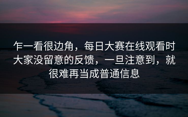 乍一看很边角，每日大赛在线观看时大家没留意的反馈，一旦注意到，就很难再当成普通信息