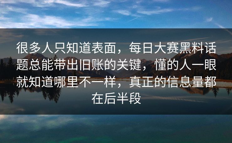 很多人只知道表面,每日大赛黑料话题总能带出旧账的关键,懂的人一眼就知道哪里不一样,真正的信息量都在后半段 很多人只知道表面,每日大赛黑料话题总能带出旧账的关键,懂的人一眼就知道哪里不一样,真正的信息量都在后半段