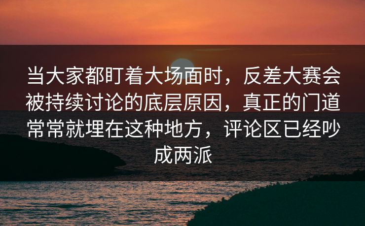 当大家都盯着大场面时，反差大赛会被持续讨论的底层原因，真正的门道常常就埋在这种地方，评论区已经吵成两派
