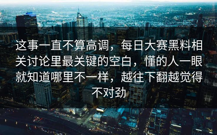 这事一直不算高调，每日大赛黑料相关讨论里最关键的空白，懂的人一眼就知道哪里不一样，越往下翻越觉得不对劲