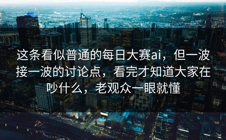 这条看似普通的每日大赛ai,但一波接一波的讨论点,看完才知道大家在吵什么,老观众一眼就懂 这条看似普通的每日大赛ai,但一波接一波的讨论点,看完才知道大家在吵什么,老观众一眼就懂