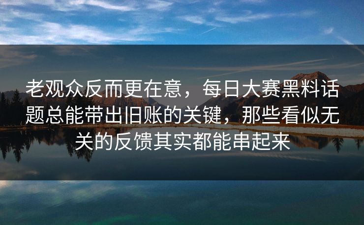 老观众反而更在意，每日大赛黑料话题总能带出旧账的关键，那些看似无关的反馈其实都能串起来