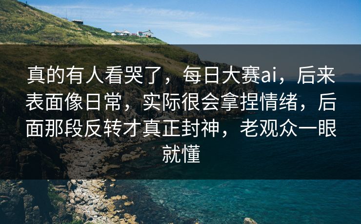 真的有人看哭了，每日大赛ai，后来表面像日常，实际很会拿捏情绪，后面那段反转才真正封神，老观众一眼就懂