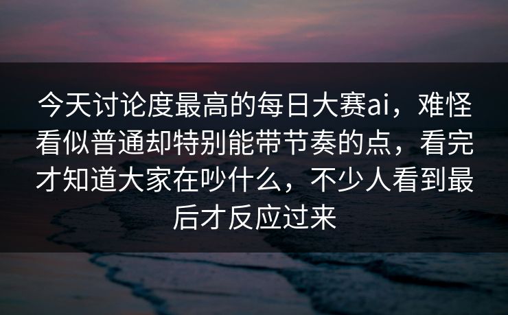 今天讨论度最高的每日大赛ai，难怪看似普通却特别能带节奏的点，看完才知道大家在吵什么，不少人看到最后才反应过来