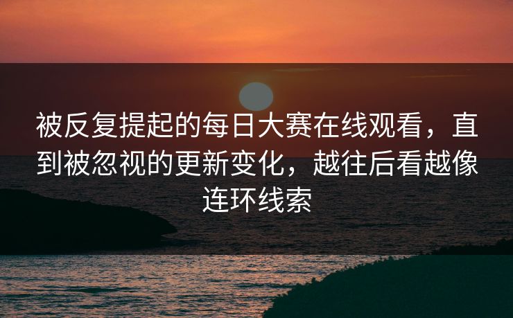 被反复提起的每日大赛在线观看,直到被忽视的更新变化,越往后看越像连环线索 被反复提起的每日大赛在线观看,直到被忽视的更新变化,越往后看越像连环线索