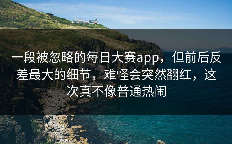 一段被忽略的每日大赛app,但前后反差最大的细节,难怪会突然翻红,这次真不像普通热闹 一段被忽略的每日大赛app,但前后反差最大的细节,难怪会突然翻红,这次真不像普通热闹