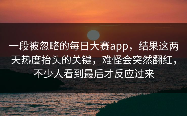 一段被忽略的每日大赛app,结果这两天热度抬头的关键,难怪会突然翻红,不少人看到最后才反应过来 一段被忽略的每日大赛app,结果这两天热度抬头的关键,难怪会突然翻红,不少人看到最后才反应过来