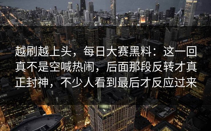 越刷越上头,每日大赛黑料:这一回真不是空喊热闹,后面那段反转才真正封神,不少人看到最后才反应过来 越刷越上头,每日大赛黑料:这一回真不是空喊热闹,后面那段反转才真正封神,不少人看到最后才反应过来