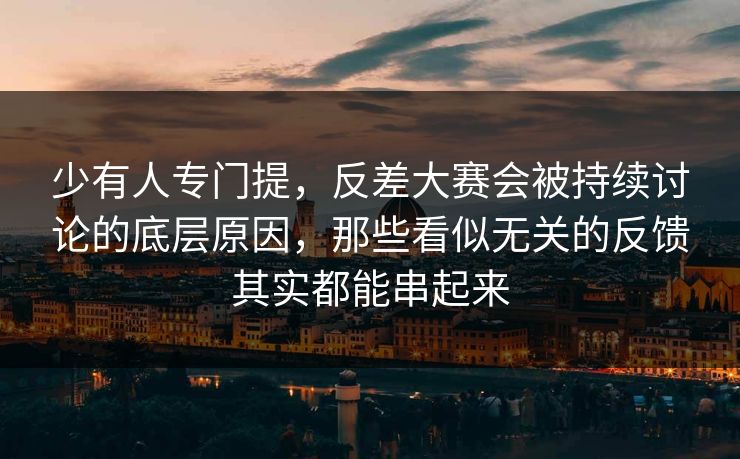 少有人专门提，反差大赛会被持续讨论的底层原因，那些看似无关的反馈其实都能串起来