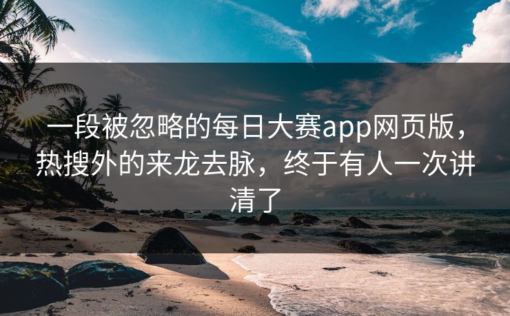 一段被忽略的每日大赛app网页版，热搜外的来龙去脉，终于有人一次讲清了