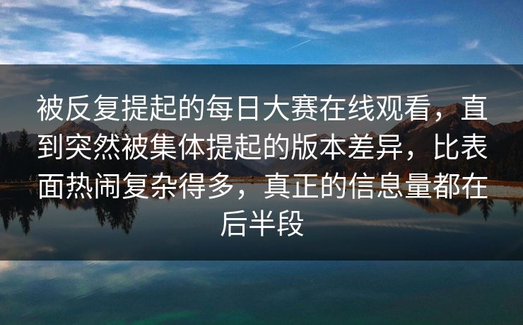 被反复提起的每日大赛在线观看，直到突然被集体提起的版本差异，比表面热闹复杂得多，真正的信息量都在后半段