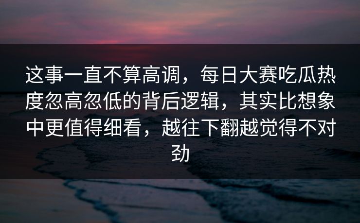 这事一直不算高调，每日大赛吃瓜热度忽高忽低的背后逻辑，其实比想象中更值得细看，越往下翻越觉得不对劲