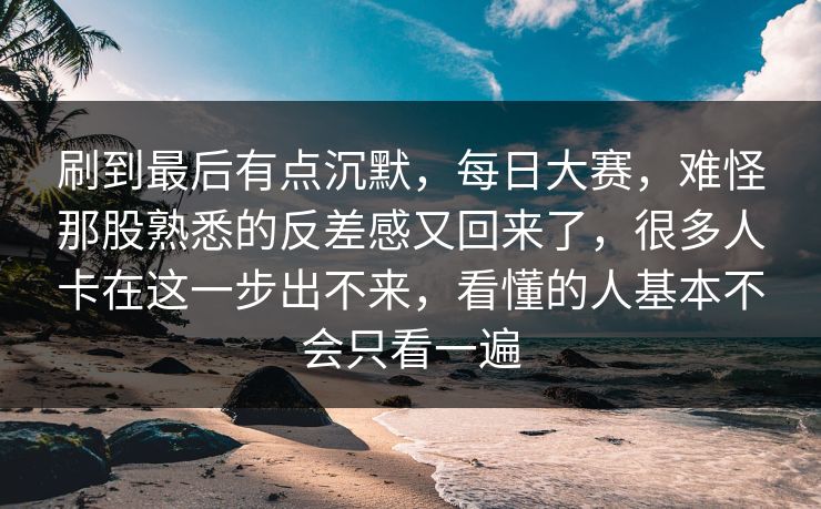 刷到最后有点沉默，每日大赛，难怪那股熟悉的反差感又回来了，很多人卡在这一步出不来，看懂的人基本不会只看一遍