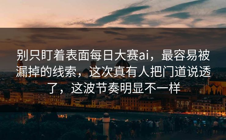 别只盯着表面每日大赛ai，最容易被漏掉的线索，这次真有人把门道说透了，这波节奏明显不一样