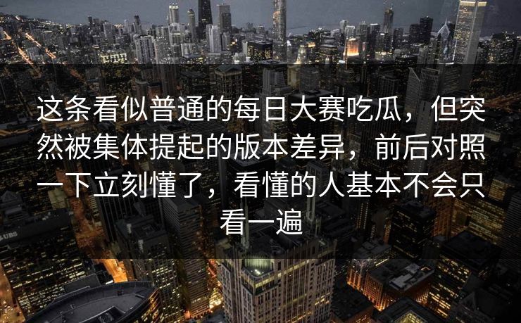这条看似普通的每日大赛吃瓜，但突然被集体提起的版本差异，前后对照一下立刻懂了，看懂的人基本不会只看一遍