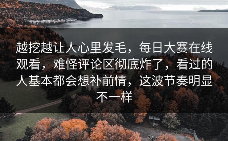 越挖越让人心里发毛，每日大赛在线观看，难怪评论区彻底炸了，看过的人基本都会想补前情，这波节奏明显不一样