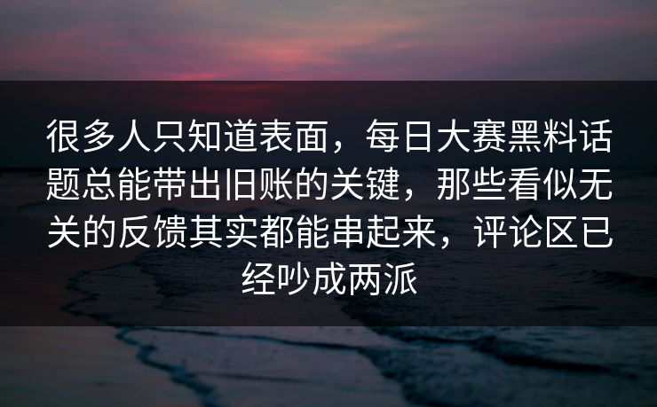 很多人只知道表面，每日大赛黑料话题总能带出旧账的关键，那些看似无关的反馈其实都能串起来，评论区已经吵成两派