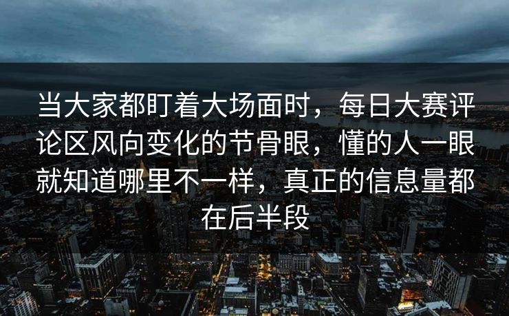 当大家都盯着大场面时，每日大赛评论区风向变化的节骨眼，懂的人一眼就知道哪里不一样，真正的信息量都在后半段