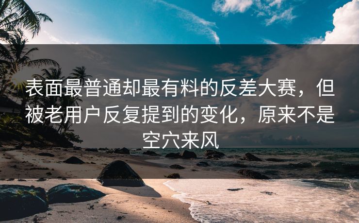 表面最普通却最有料的反差大赛，但被老用户反复提到的变化，原来不是空穴来风